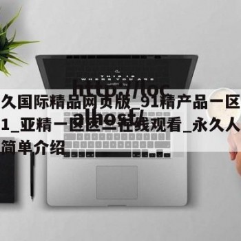 久产久国际精品网页版_91精产品一区一区三区1_亚精一区区二在线观看_永久人人在线的简单介绍